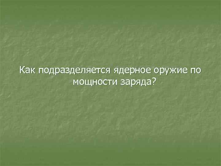 Как подразделяется ядерное оружие по мощности заряда? 