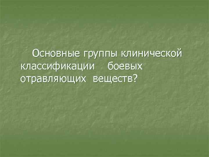 Основные группы клинической классификации боевых отравляющих веществ? 