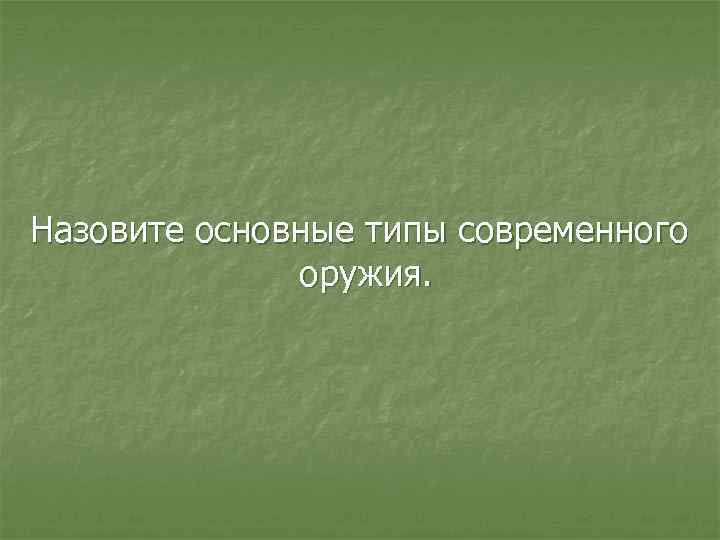 Назовите основные типы современного оружия. 