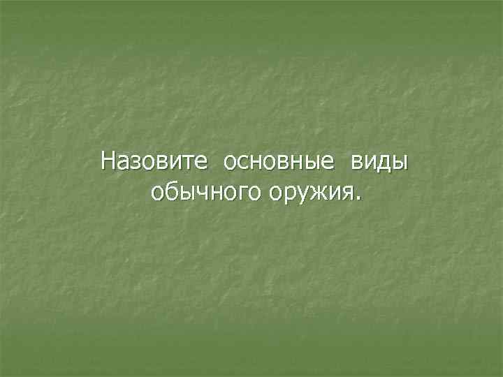 Назовите основные виды обычного оружия. 