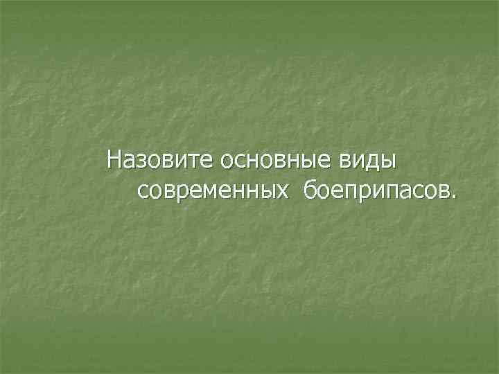 Назовите основные виды современных боеприпасов. 