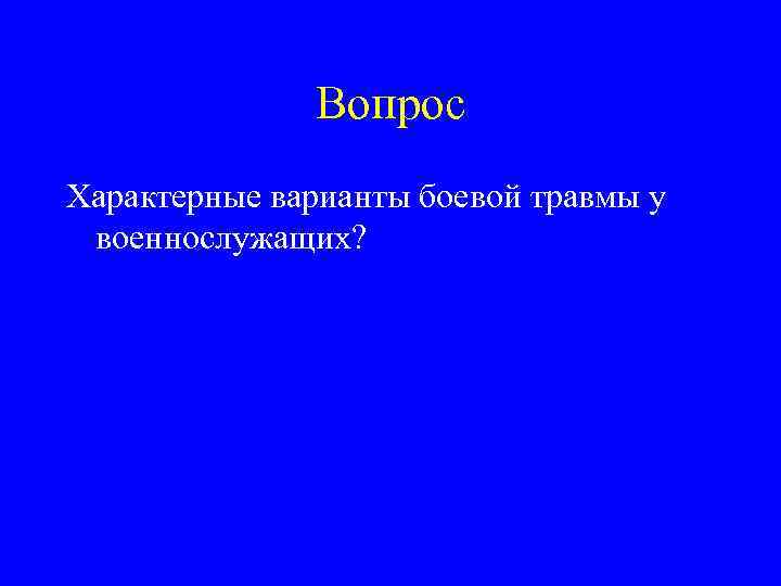 Вопрос Характерные варианты боевой травмы у военнослужащих? 