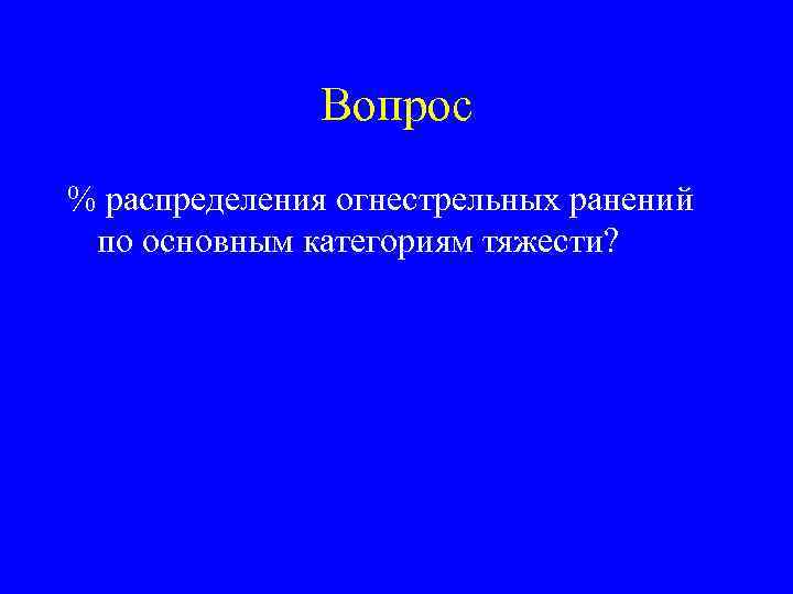 Вопрос % распределения огнестрельных ранений по основным категориям тяжести? 