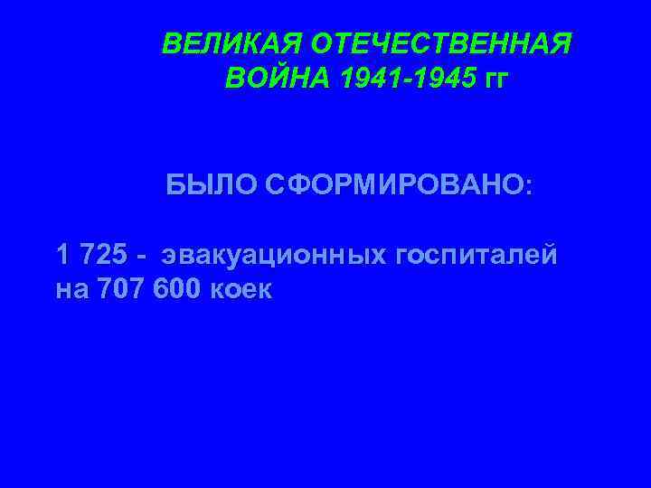 ВЕЛИКАЯ ОТЕЧЕСТВЕННАЯ ВОЙНА 1941 -1945 гг БЫЛО СФОРМИРОВАНО: 1 725 - эвакуационных госпиталей на