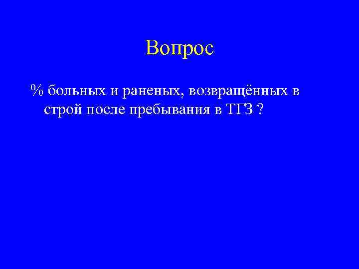 Вопрос % больных и раненых, возвращённых в строй после пребывания в ТГЗ ? 