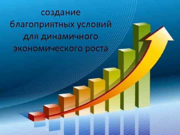 создание благоприятных условий для динамичного экономического роста 