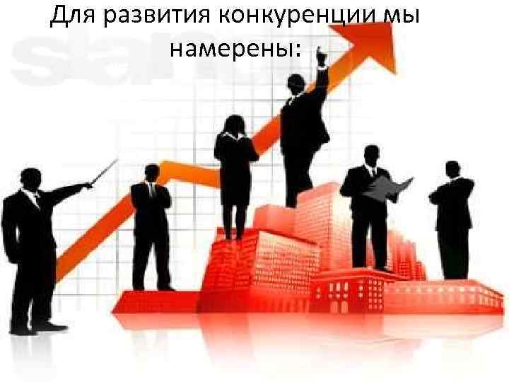 Для развития конкуренции мы намерены: 