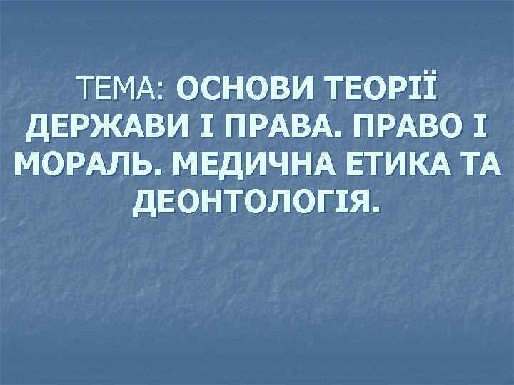 ТЕМА: ОСНОВИ ТЕОРІЇ ДЕРЖАВИ І ПРАВА. ПРАВО І МОРАЛЬ. МЕДИЧНА ЕТИКА ТА ДЕОНТОЛОГІЯ. 