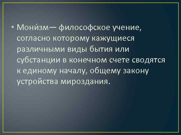  • Мони зм— философское учение, согласно которому кажущиеся различными виды бытия или субстанции