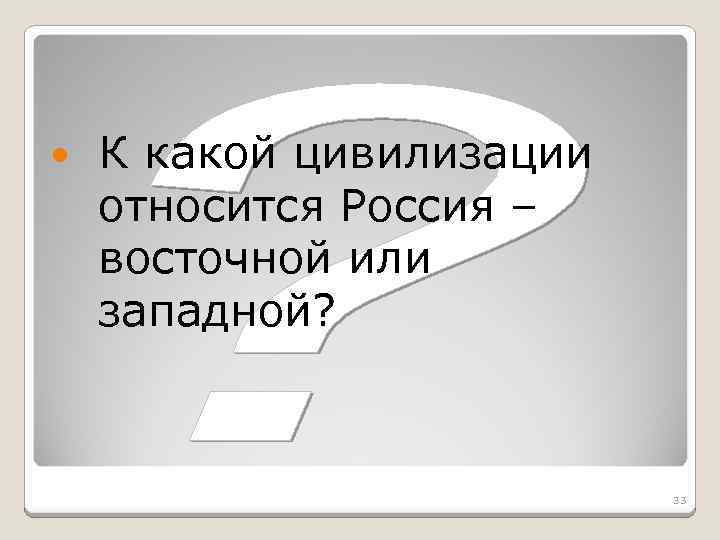  К какой цивилизации относится Россия – восточной или западной? 33 