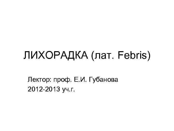 ЛИХОРАДКА (лат. Febris) Лектор: проф. Е. И. Губанова 2012 -2013 уч. г. 