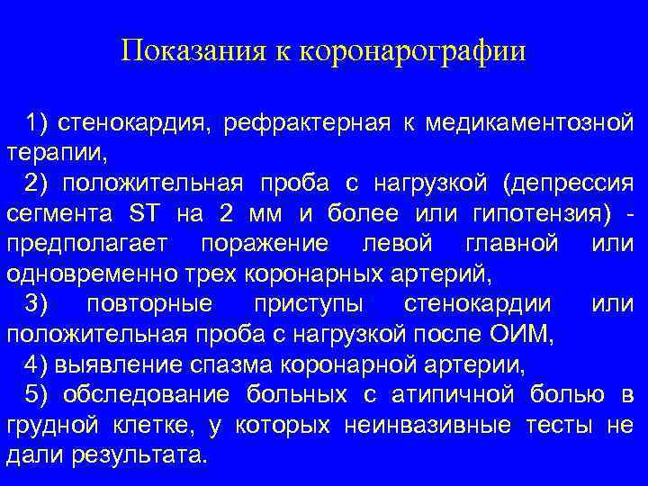 Показания к коронарографии 1) стенокардия, рефрактерная к медикаментозной терапии, 2) положительная проба с нагрузкой
