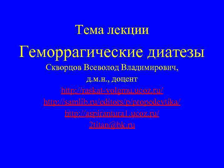 Тема лекции Геморрагические диатезы Скворцов Всеволод Владимирович, д. м. н. , доцент http: //raskat-volgmu.