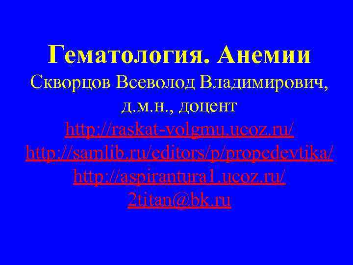 Гематология. Анемии Скворцов Всеволод Владимирович, д. м. н. , доцент http: //raskat-volgmu. ucoz. ru/