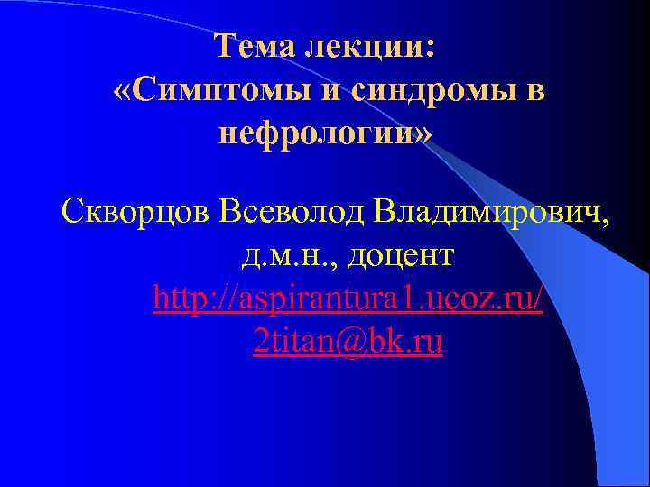 Тема лекции: «Симптомы и синдромы в нефрологии» Скворцов Всеволод Владимирович, д. м. н. ,