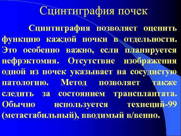 Сцинтиграфия почек Сцинтиграфия позволяет оценить функцию каждой почки в отдельности. Это особенно важно, если