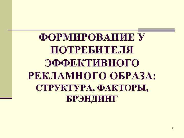 ФОРМИРОВАНИЕ У ПОТРЕБИТЕЛЯ ЭФФЕКТИВНОГО РЕКЛАМНОГО ОБРАЗА: СТРУКТУРА, ФАКТОРЫ, БРЭНДИНГ 1 