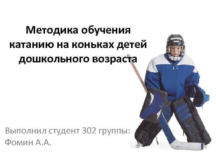 Методика обучения катанию на коньках детей дошкольного возраста Выполнил студент 302 группы: Фомин А.
