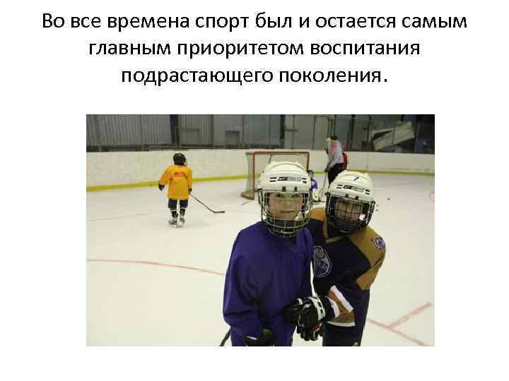 Во все времена спорт был и остается самым главным приоритетом воспитания подрастающего поколения. 