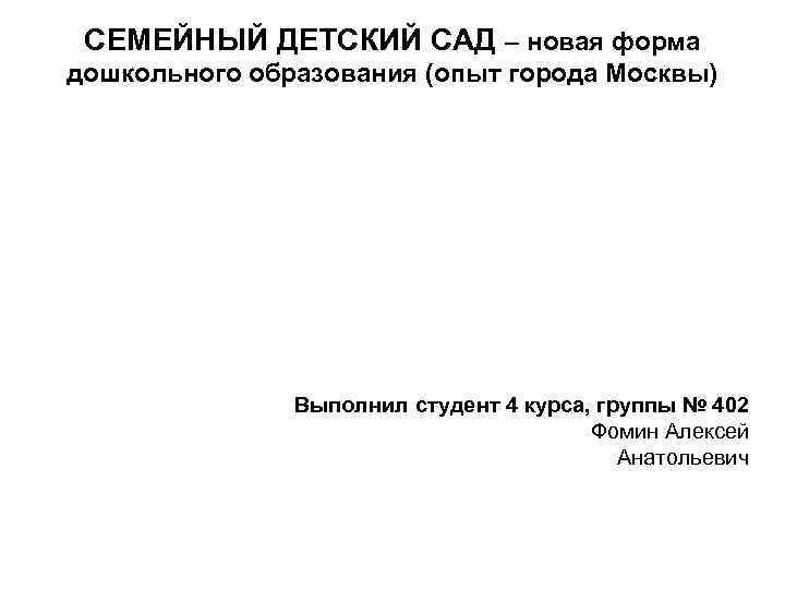 СЕМЕЙНЫЙ ДЕТСКИЙ САД – новая форма дошкольного образования (опыт города Москвы) Выполнил студент 4
