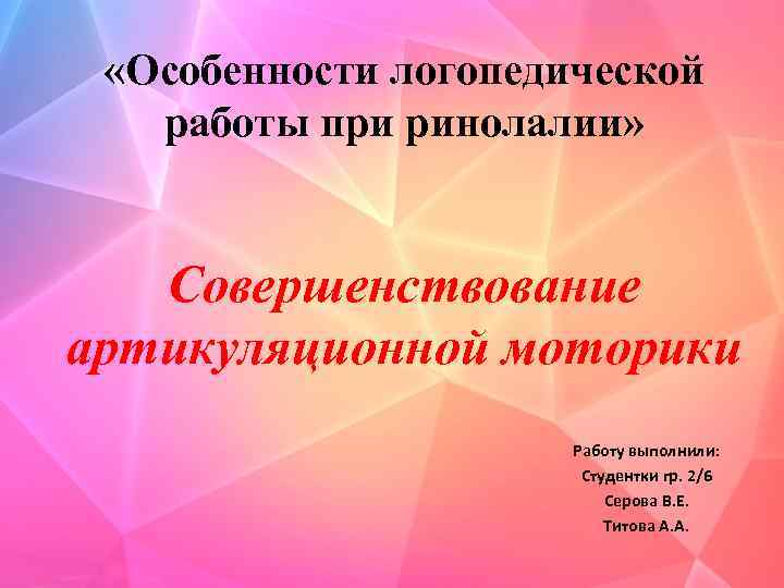  «Особенности логопедической работы при ринолалии» Совершенствование артикуляционной моторики Работу выполнили: Студентки гр. 2/6