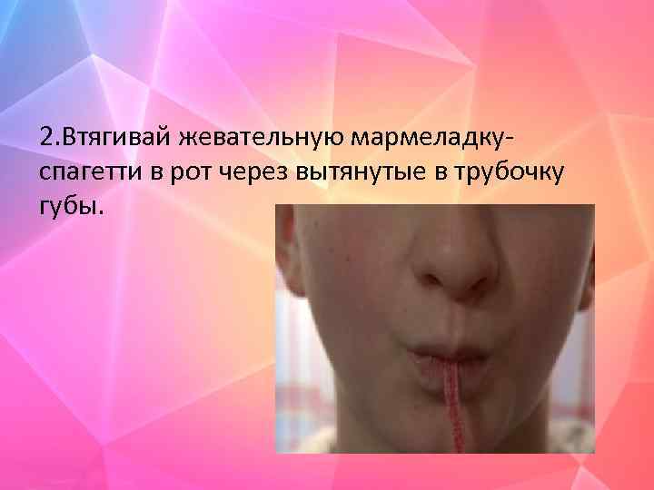 2. Втягивай жевательную мармеладкуспагетти в рот через вытянутые в трубочку губы. 