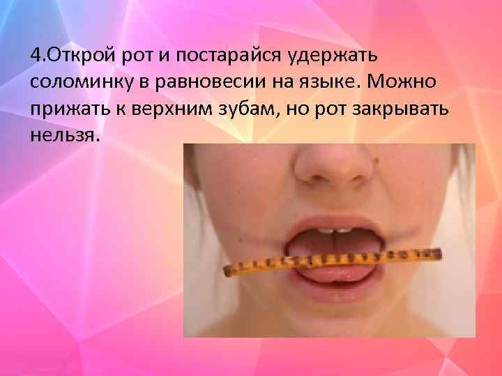 4. Открой рот и постарайся удержать соломинку в равновесии на языке. Можно прижать к