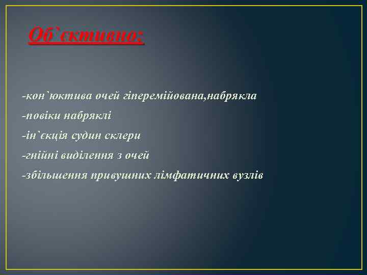 Об`єктивно: -кон`юктива очей гіперемійована, набрякла -повіки набряклі -ін`єкція судин склери -гнійні виділення з очей