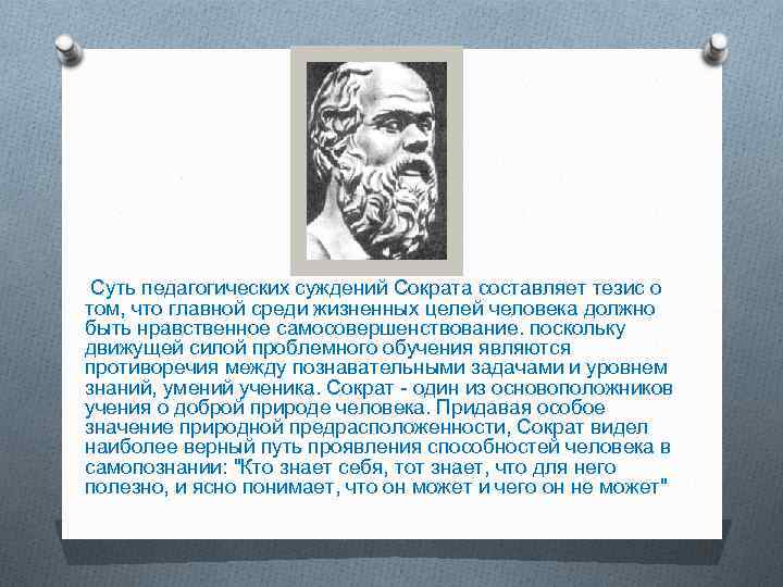 Суть педагогических суждений Сократа составляет тезис о том, что главной среди жизненных целей человека