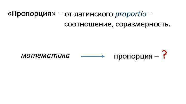  «Пропорция» – от латинского proportio – соотношение, соразмерность. математика пропорция – ? 