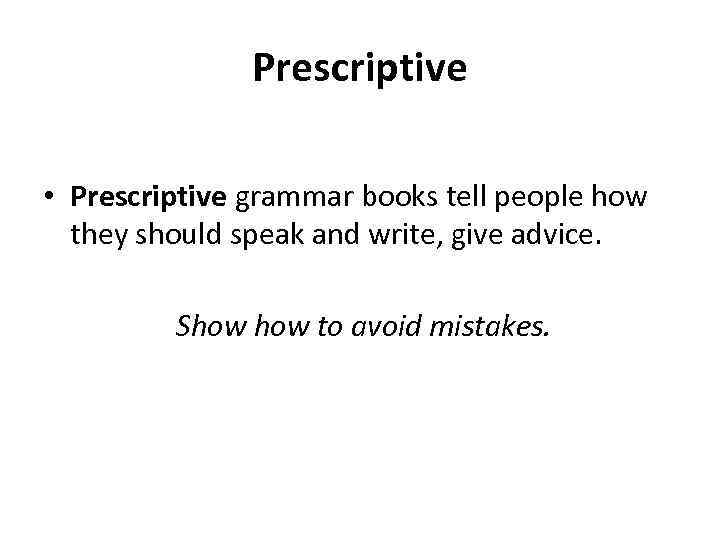 Prescriptive • Prescriptive grammar books tell people how they should speak and write, give