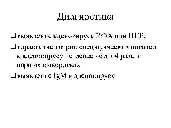 Диагностика qвыявление аденовируса ИФА или ПЦР; qнарастание титров специфических антител к аденовирусу не менее