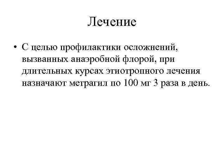 Лечение • С целью профилактики осложнений, вызванных анаэробной флорой, при длительных курсах этиотропного лечения