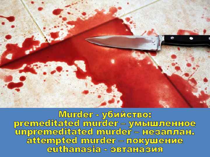 Murder - убийство: premeditated murder – умышленное unpremeditated murder – незаплан. attempted murder –