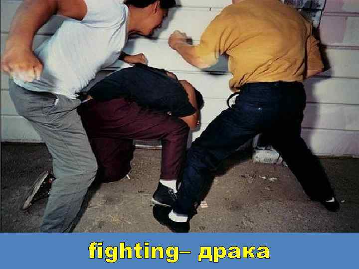 fighting– драка 