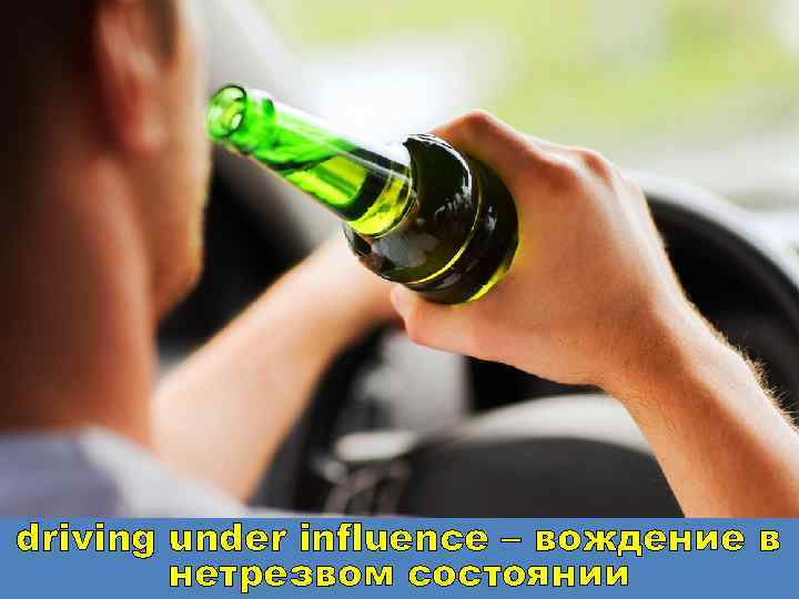 driving under influence – вождение в нетрезвом состоянии 