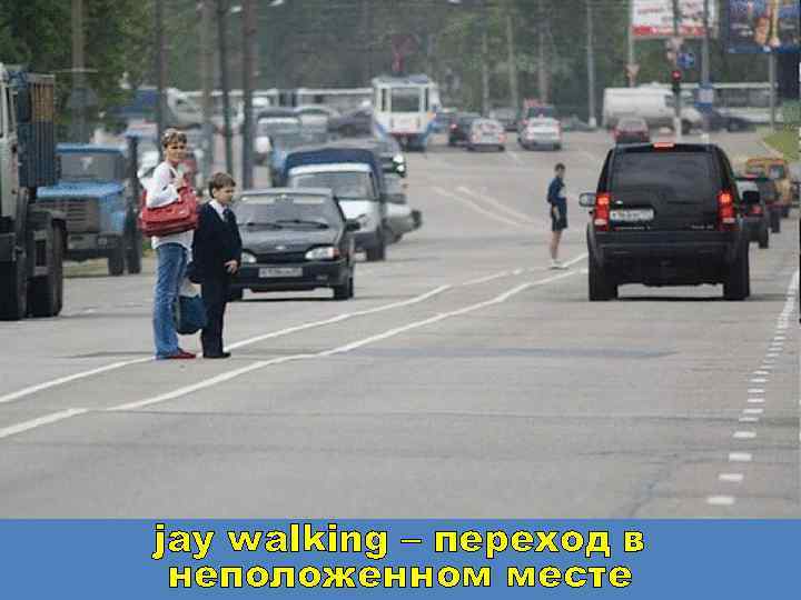 jay walking – переход в неположенном месте 