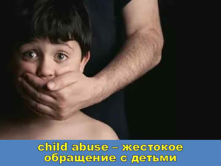 child abuse – жестокое обращение с детьми 