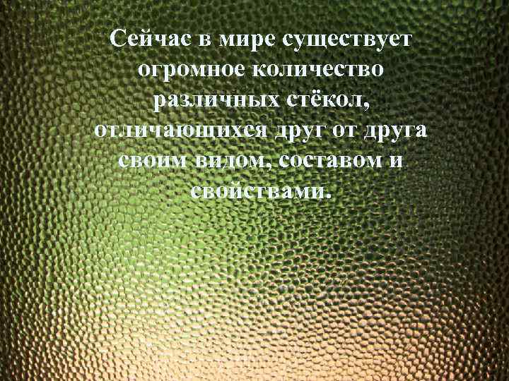 Сейчас в мире существует огромное количество различных стёкол, отличающихся друг от друга своим видом,