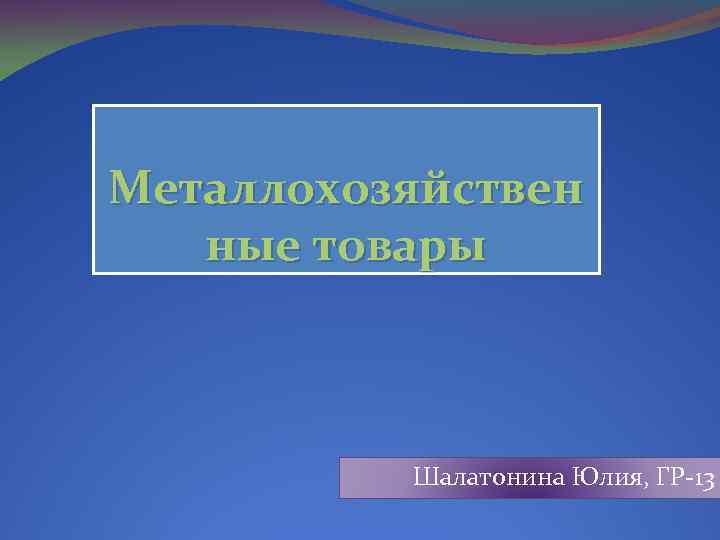 Металлохозяйствен ные товары Шалатонина Юлия, ГР-13 