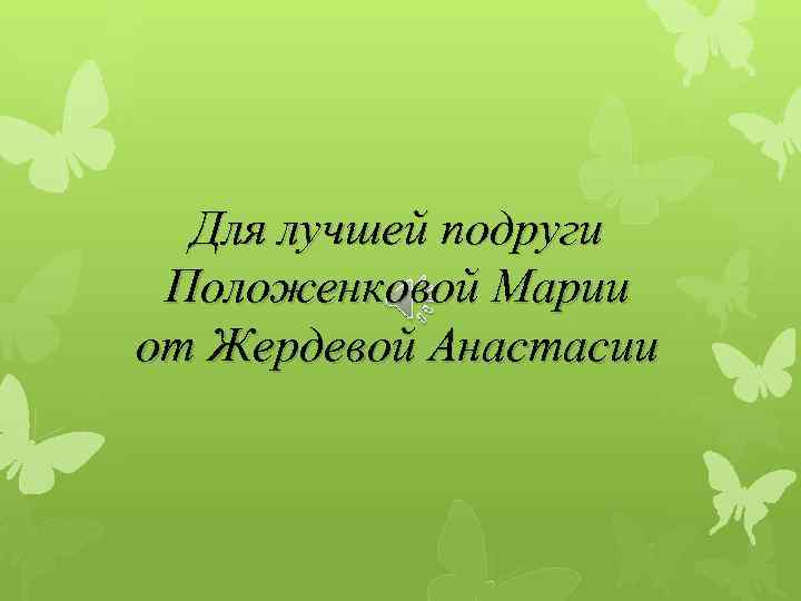 Для лучшей подруги Положенковой Марии от Жердевой Анастасии 