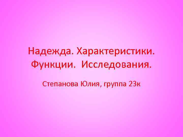 Надежда. Характеристики. Функции. Исследования. Степанова Юлия, группа 23 к 