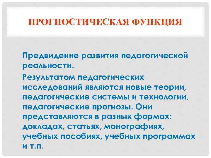 ПРОГНОСТИЧЕСКАЯ ФУНКЦИЯ Предвидение развития педагогической реальности. Результатом педагогических исследований являются новые теории, педагогические системы