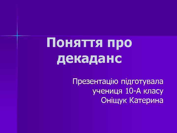 Поняття про декаданс Презентацію підготувала учениця 10 -А класу Оніщук Катерина 