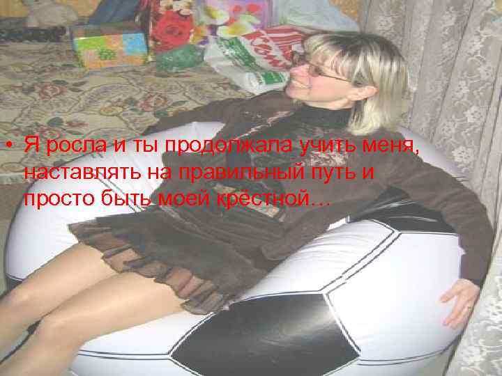  • Я росла и ты продолжала учить меня, наставлять на правильный путь и