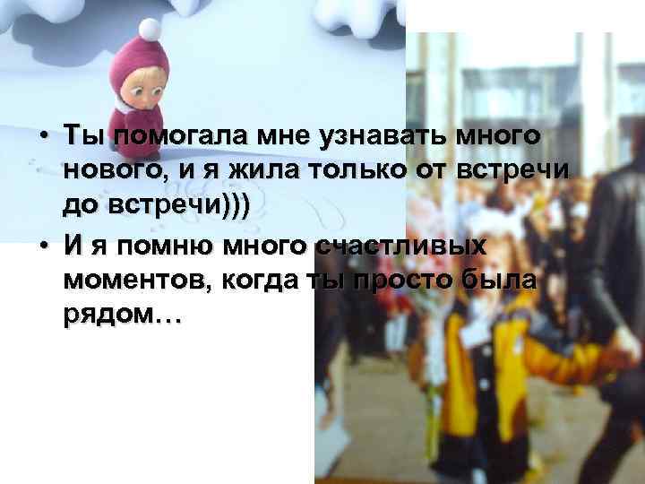  • Ты помогала мне узнавать много нового, и я жила только от встречи