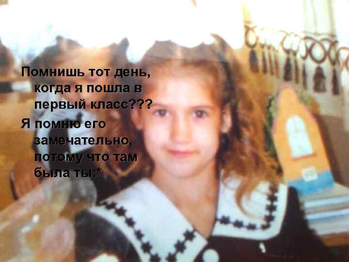 Помнишь тот день, когда я пошла в первый класс? ? ? Я помню его