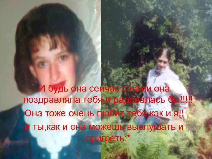 И будь она сейчас с нами она поздравляла тебя и радовалась бы!!!!! Она тоже