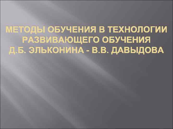 МЕТОДЫ ОБУЧЕНИЯ В ТЕХНОЛОГИИ РАЗВИВАЮЩЕГО ОБУЧЕНИЯ Д. Б. ЭЛЬКОНИНА - В. В. ДАВЫДОВА 