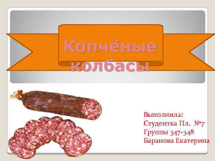 Копчёные колбасы Выполнила: Студентка Пл. № 7 Группы 347 -348 Баранова Екатерина 